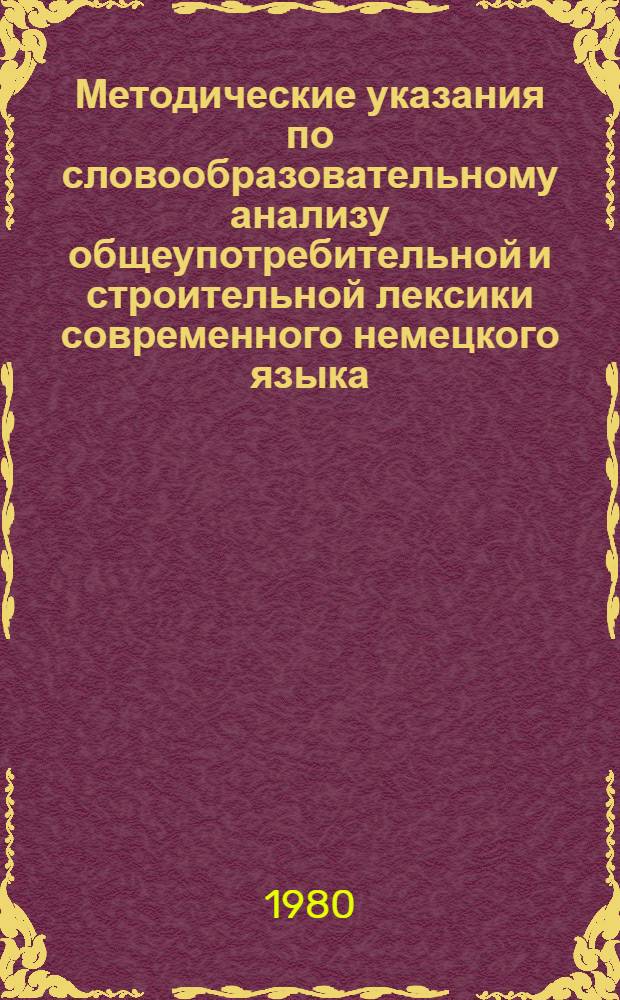 Методические указания по словообразовательному анализу общеупотребительной и строительной лексики современного немецкого языка : (Для студентов 1, 2, 3, 4 курсов и аспирантов техн. вузов строит. профиля)