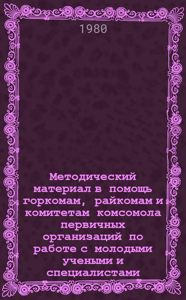Методический материал в помощь горкомам, райкомам и комитетам комсомола первичных организаций по работе с молодыми учеными и специалистами : Сборник