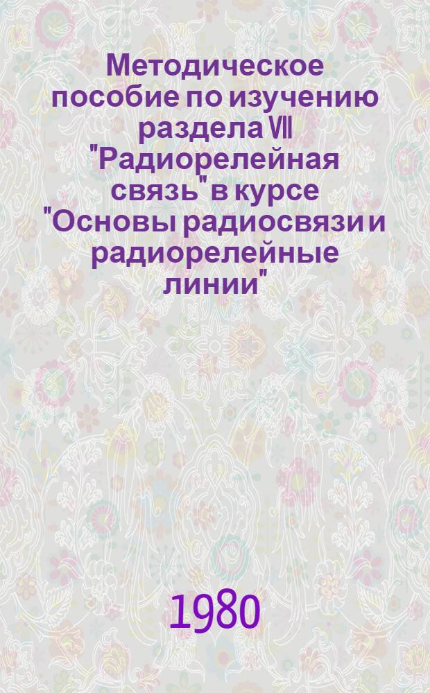 Методическое пособие по изучению раздела VII "Радиорелейная связь" в курсе "Основы радиосвязи и радиорелейные линии" : Для учащихся техникумов связи по спец. № 0708 "Район. электр. связь и радиофикация", № 0709 "Линейно-кабел. сооружения", № 0733 "Автомат. электр. связь", № 0734 "Многоканал. электр. связь", № 0735 "Телеграф. связь и передача данных"