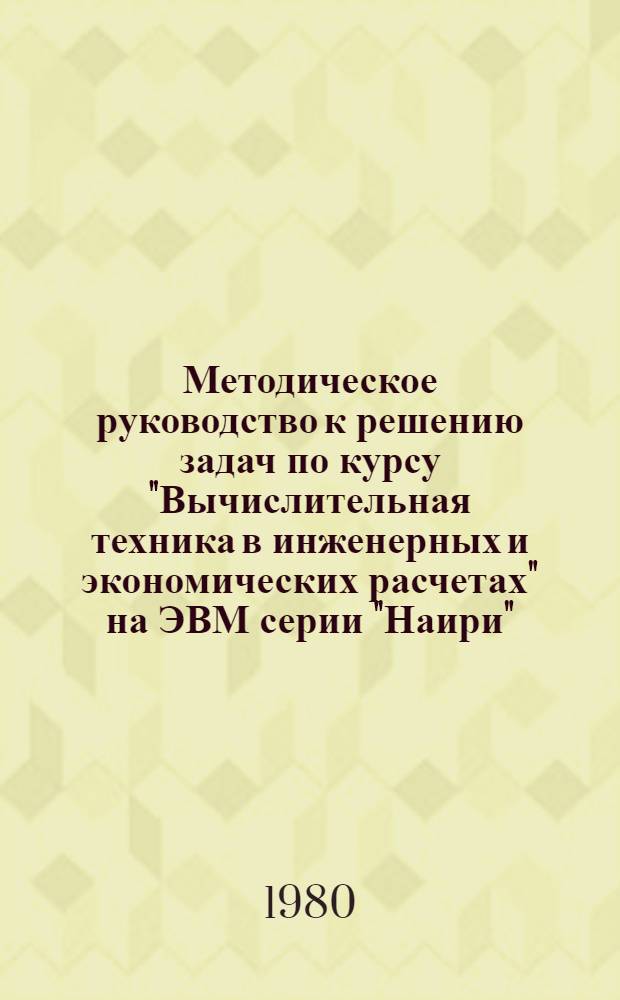 Методическое руководство к решению задач по курсу "Вычислительная техника в инженерных и экономических расчетах" на ЭВМ серии "Наири" : Для студентов II-го курса самолетостроит. фак. днев. формы обучения