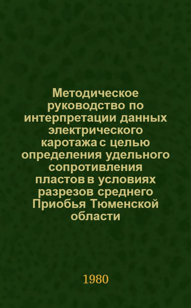 Методическое руководство по интерпретации данных электрического каротажа с целью определения удельного сопротивления пластов в условиях разрезов среднего Приобья Тюменской области