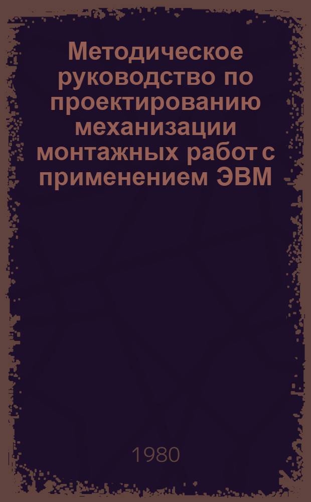 Методическое руководство по проектированию механизации монтажных работ с применением ЭВМ : Проект : 1-я ред