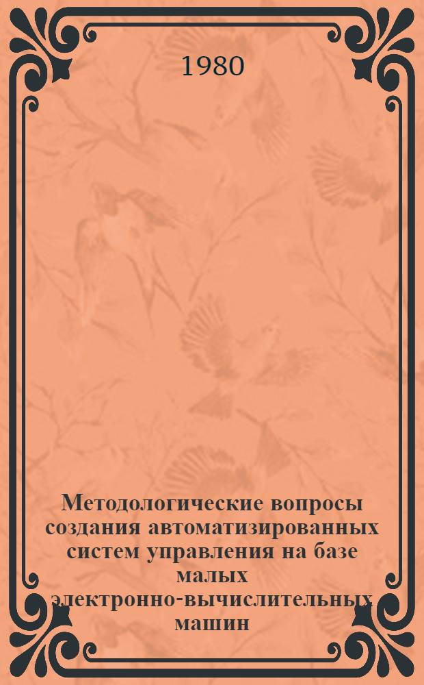 Методологические вопросы создания автоматизированных систем управления на базе малых электронно-вычислительных машин : Тез. докл. науч.-техн. семинара 19 февр. 1980 г