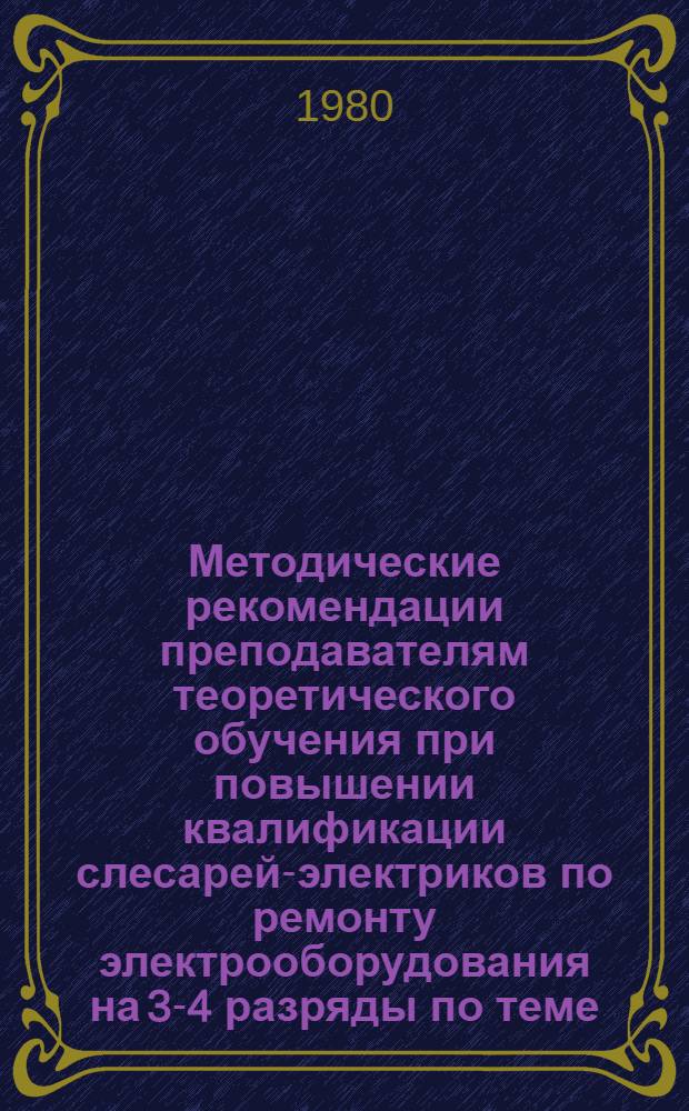 Методические рекомендации преподавателям теоретического обучения при повышении квалификации слесарей-электриков по ремонту электрооборудования на 3-4 разряды по теме: "Ремонт электрооборудования и электроаппаратуры"