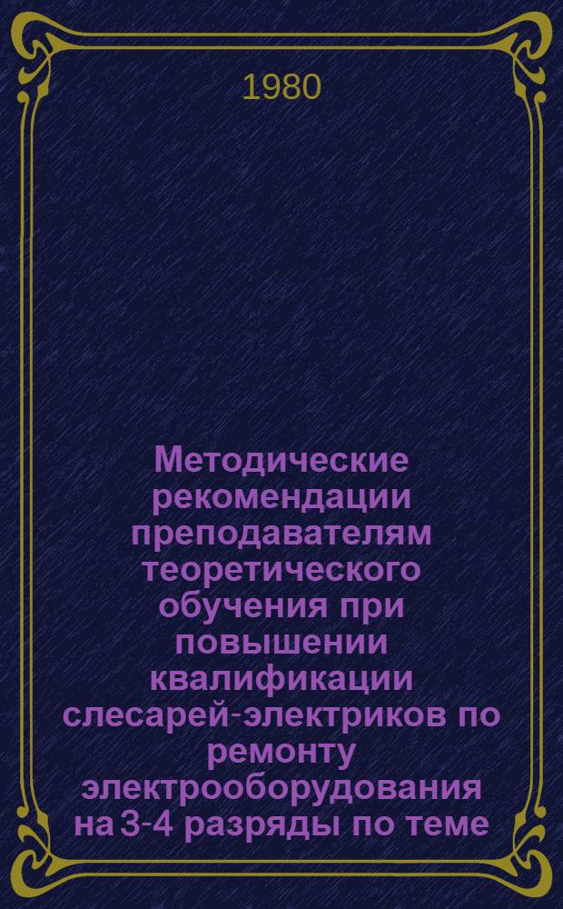 Методические рекомендации преподавателям теоретического обучения при повышении квалификации слесарей-электриков по ремонту электрооборудования на 3-4 разряды по теме: "Ремонт электрооборудования и электроаппаратуры"