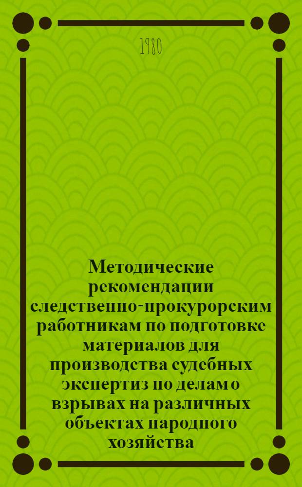 Методические рекомендации следственно-прокурорским работникам по подготовке материалов для производства судебных экспертиз по делам о взрывах на различных объектах народного хозяйства (в промышленности, на транспорте, в коммунальном хозяйстве)