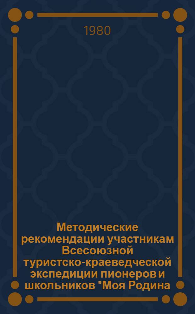 Методические рекомендации участникам Всесоюзной туристско-краеведческой экспедиции пионеров и школьников "Моя Родина - СССР", (1980-1983 гг.)