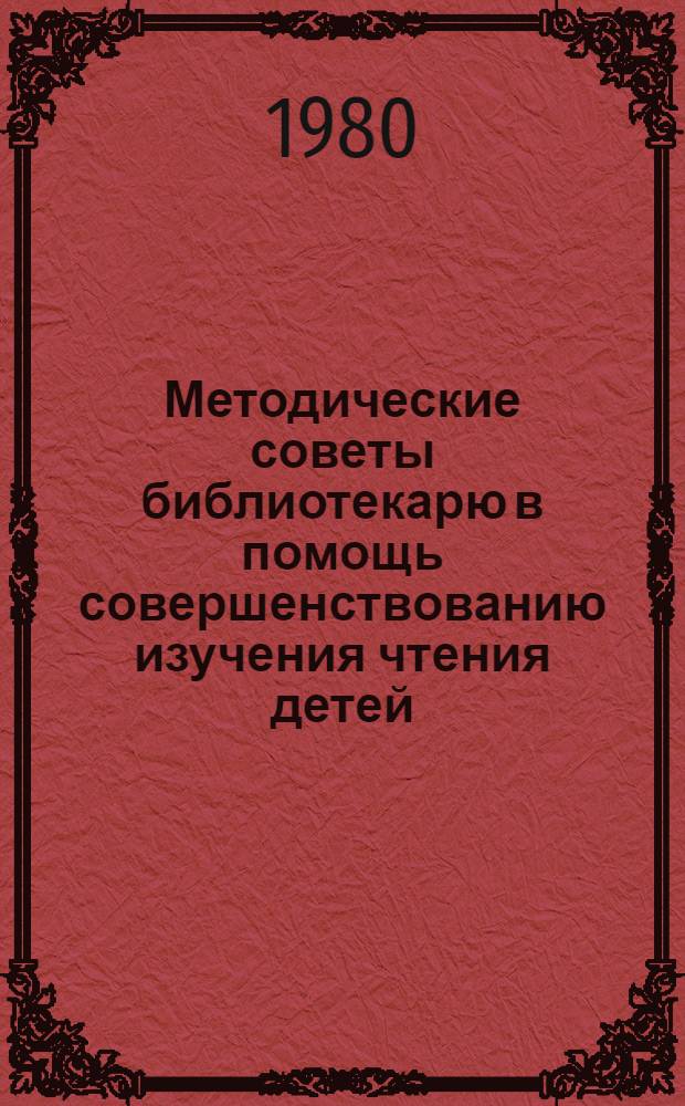 Методические советы библиотекарю в помощь совершенствованию изучения чтения детей, их читательских интересов и эффективности форм пропаганды книги в условиях централизации