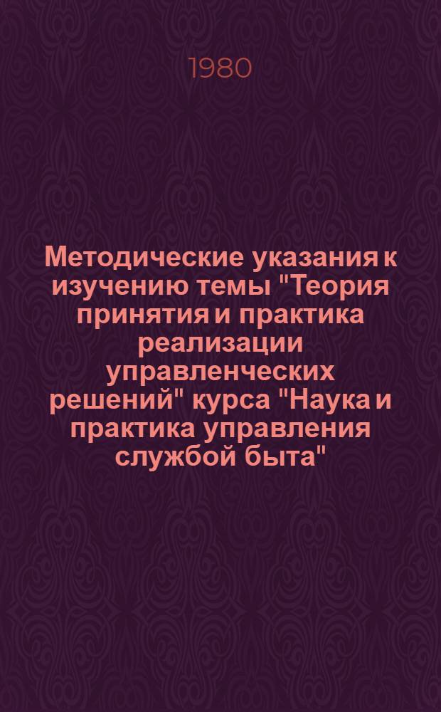 Методические указания к изучению темы "Теория принятия и практика реализации управленческих решений" курса "Наука и практика управления службой быта" : (Для руководителей предприятий и об-ний быт. обслуж. населения)