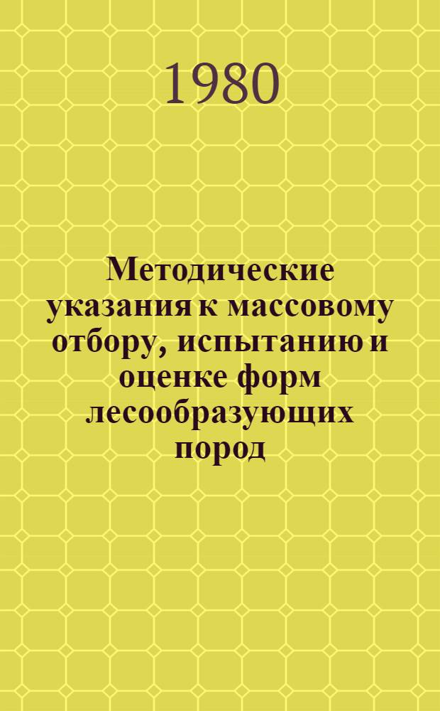 Методические указания к массовому отбору, испытанию и оценке форм лесообразующих пород