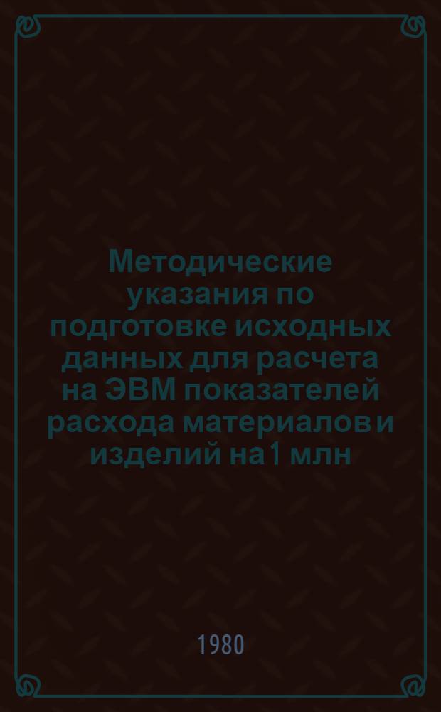 Методические указания по подготовке исходных данных для расчета на ЭВМ показателей расхода материалов и изделий на 1 млн. рублей сметной стоимости строительно-монтажных работ