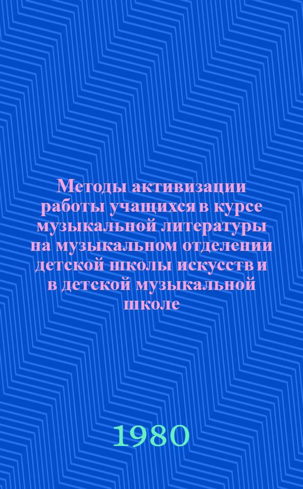 Методы активизации работы учащихся в курсе музыкальной литературы на музыкальном отделении детской школы искусств и в детской музыкальной школе : Метод. рекомендации для преподавателей