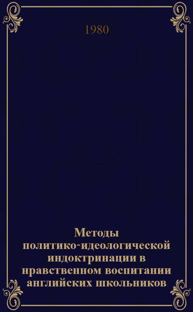 Методы политико-идеологической индоктринации в нравственном воспитании английских школьников : Метод. материалы и указания к изуч. в курсе истории педагогики темы "Соврем. школа и педагогика Англии"