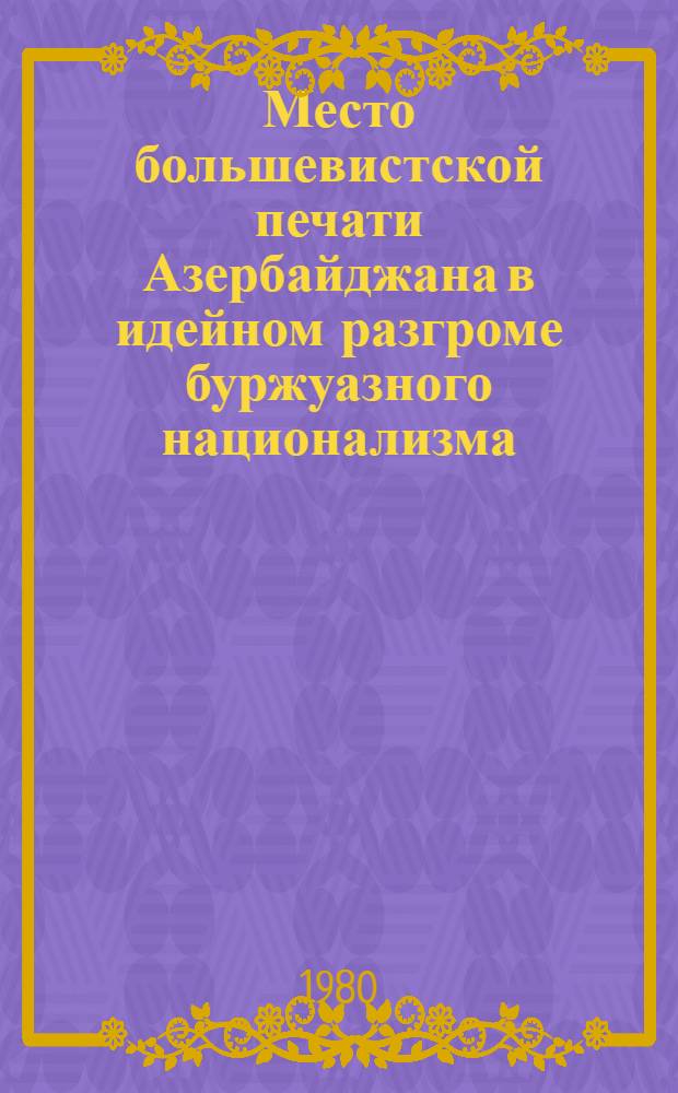 Место большевистской печати Азербайджана в идейном разгроме буржуазного национализма : (На ист. опыте прессы 1900 - февр. 1917 гг.) : Автореф. дис. на соиск. учен. степ. канд. ист. наук : (07.00.10)