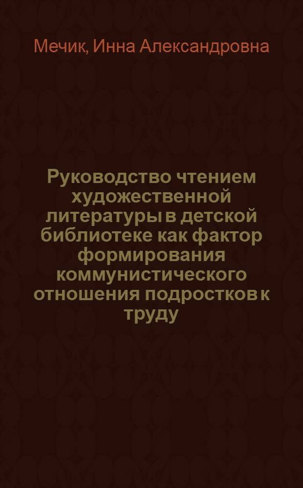 Руководство чтением художественной литературы в детской библиотеке как фактор формирования коммунистического отношения подростков к труду : Автореф. дис. на соиск. учен. степ. к. пед. н