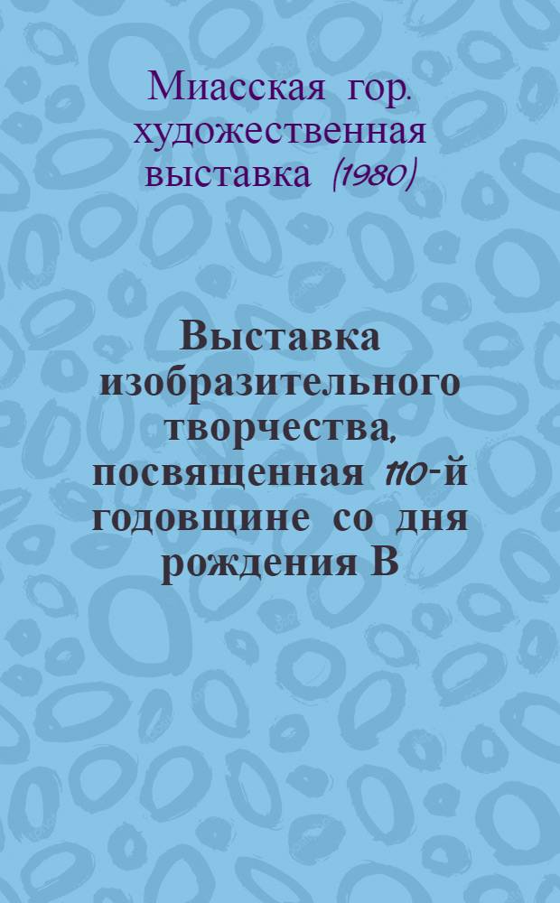 Выставка изобразительного творчества, посвященная 110-й годовщине со дня рождения В.И. Ленина и 60-летию Ильменского заповедника : Живопись, графика, декор.-прикл. искусство, скульптура : Каталог гор. худож. выставки