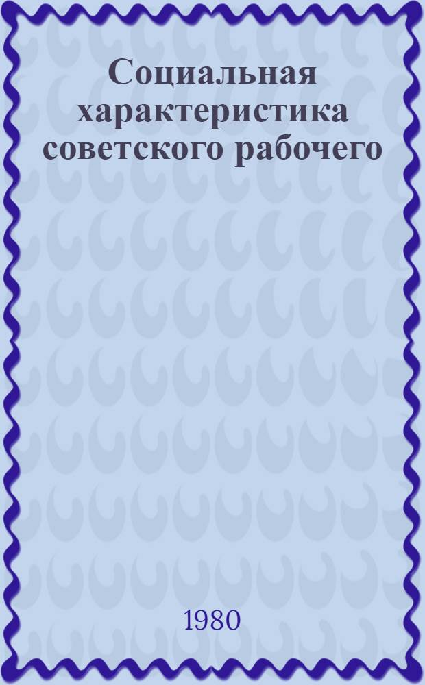 Социальная характеристика советского рабочего : (Анализ и тенденции роста культ.-техн. уровня)