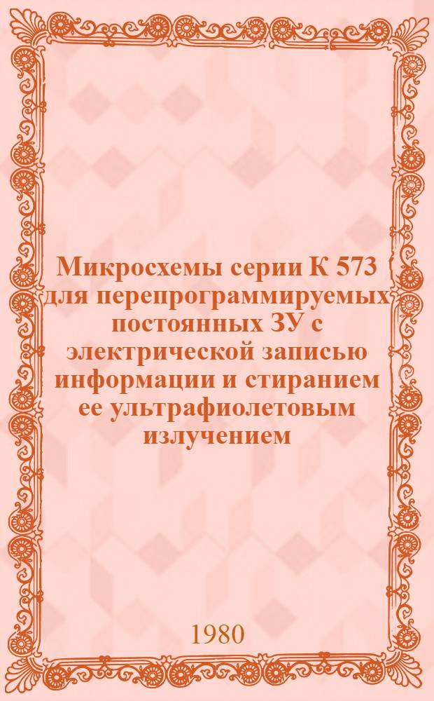 Микросхемы серии К 573 для перепрограммируемых постоянных ЗУ с электрической записью информации и стиранием ее ультрафиолетовым излучением : (Техн. характеристики, указания по применению)