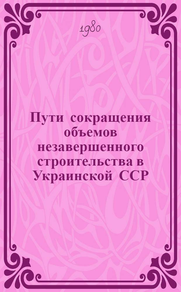 Пути сокращения объемов незавершенного строительства в Украинской ССР : Обзор