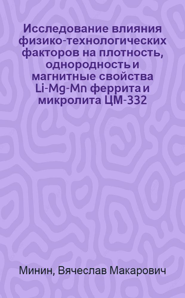 Исследование влияния физико-технологических факторов на плотность, однородность и магнитные свойства Li-Mg-Mn феррита и микролита ЦМ-332 : Автореф. дис. на соиск. учен. степ. к. т. н