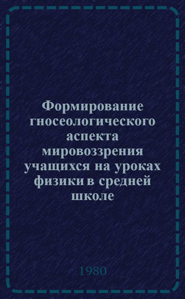 Формирование гносеологического аспекта мировоззрения учащихся на уроках физики в средней школе : Автореф. дис. на соиск. учен. степ. канд. пед. наук : (13.00.02)