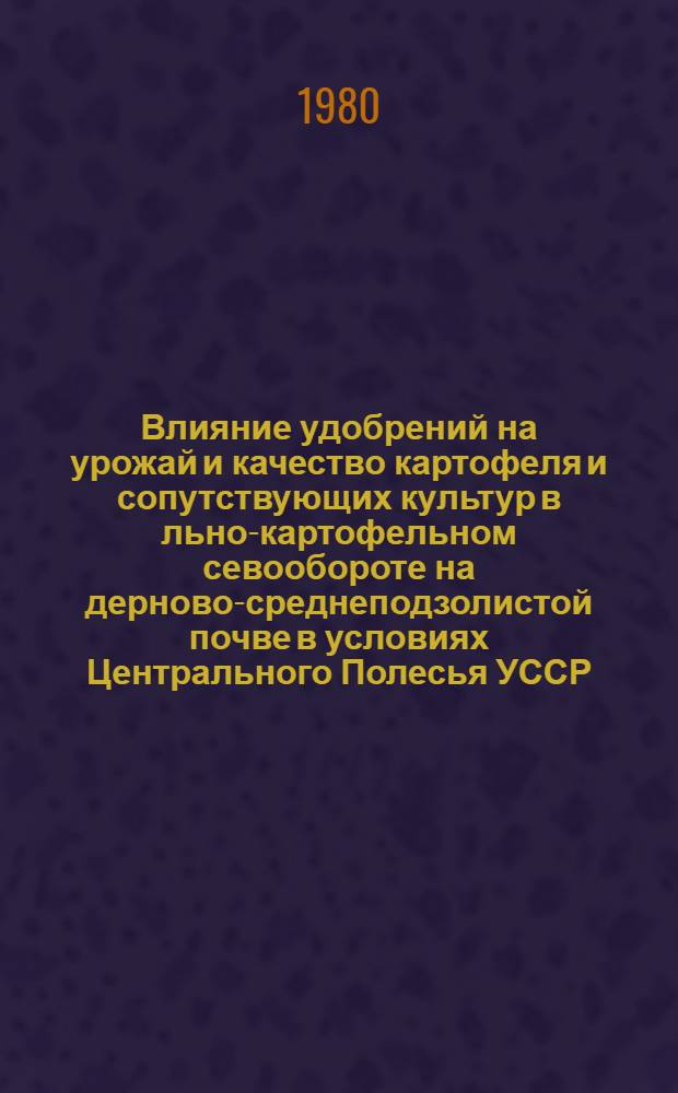 Влияние удобрений на урожай и качество картофеля и сопутствующих культур в льно-картофельном севообороте на дерново-среднеподзолистой почве в условиях Центрального Полесья УССР : Автореф. дис. на соиск. учен. степ. канд. с.-х. наук : (06.01.04)