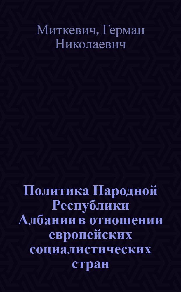 Политика Народной Республики Албании в отношении европейских социалистических стран (1961-1976 гг.) : Автореф. дис. на соиск. учен. степ. к. ист. н