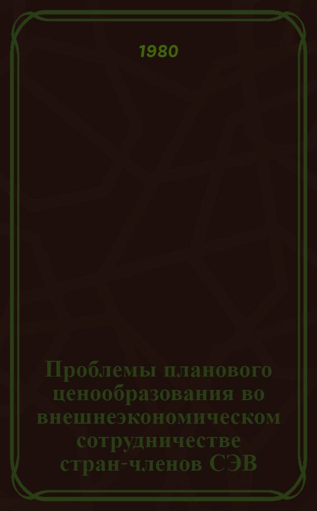 Проблемы планового ценообразования во внешнеэкономическом сотрудничестве стран-членов СЭВ : Автореф. дис. на соиск. учен. степ. д. э. н