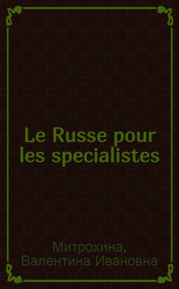 Le Russe pour les specialistes = Русский язык для специалистов : Общенауч. тематика : (Для лиц, говорящих на фр. яз.)