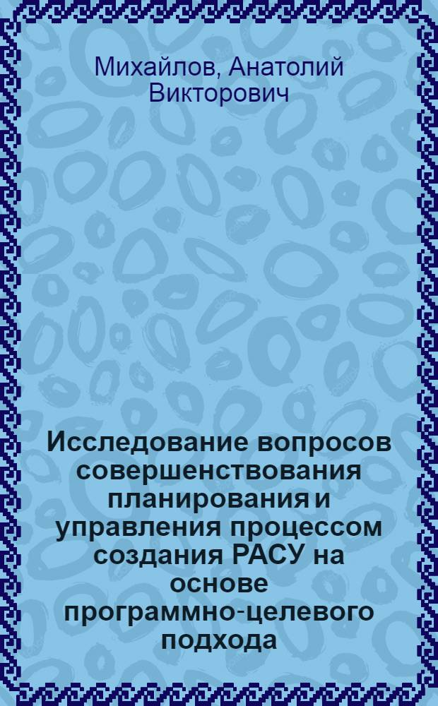 Исследование вопросов совершенствования планирования и управления процессом создания РАСУ на основе программно-целевого подхода : (На примере "АСУ-Россия") : Автореф. дис. на соиск. учен. степ. к. э. н