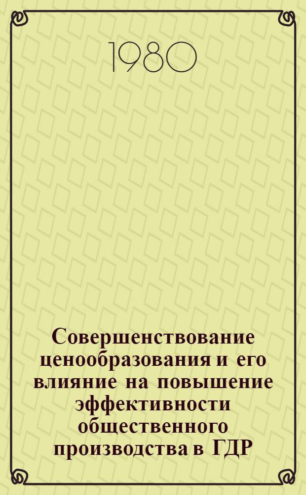 Совершенствование ценообразования и его влияние на повышение эффективности общественного производства в ГДР : Автореф. дис. на соиск. учен. степ. канд. экон. наук : (08.00.01)