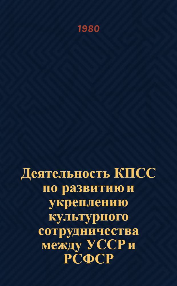 Деятельность КПСС по развитию и укреплению культурного сотрудничества между УССР и РСФСР (1961-1966 гг.) : Автореф. дис. на соиск. учен. степ. канд. ист. наук : (07.00.01)