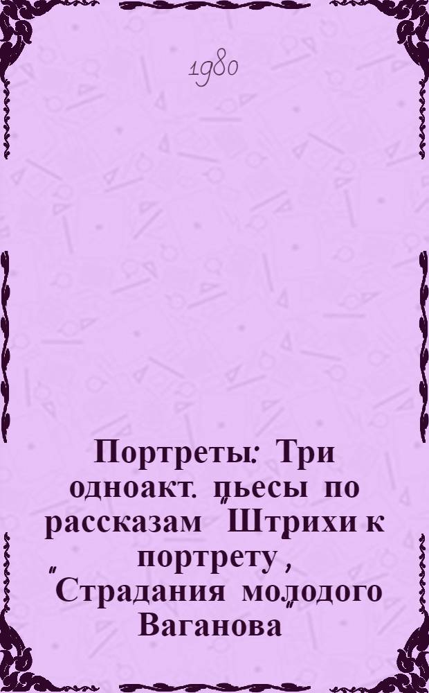 Портреты : Три одноакт. пьесы по рассказам "Штрихи к портрету", "Страдания молодого Ваганова", "Психопат" в сцен. варианте Сергея Михалкова