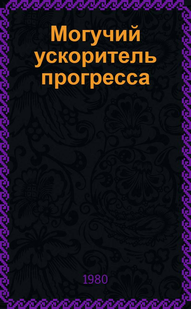 Могучий ускоритель прогресса : Сб. материалов респ. науч.-практ. конф. "Актуал. пробл. совершенствования соц. соревнования как могучего средства развития творч. активности и воспитания нового человека в свете Постановления ЦК КПСС "О дальнейшем улучшении идеол., полит.-воспитат. работы", провед. в г. Фрунзе 4-5 июля 1979 г
