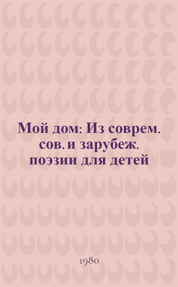 Мой дом : Из соврем. сов. и зарубеж. поэзии для детей : Сборник : Для ст. дошк. и мл. шк. возраста