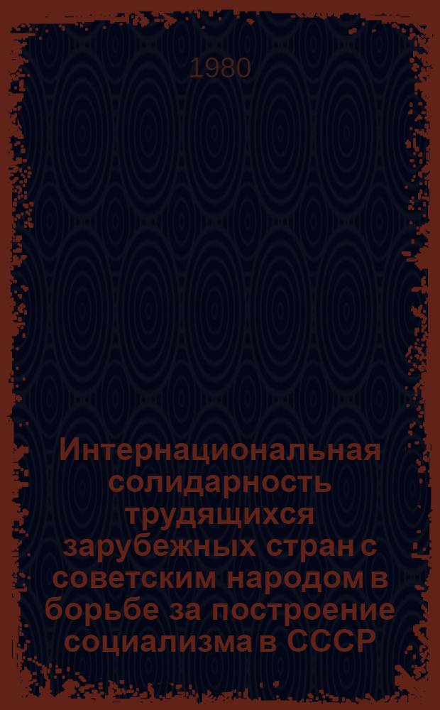 Интернациональная солидарность трудящихся зарубежных стран с советским народом в борьбе за построение социализма в СССР : Автореф. дис. на соиск. учен. степ. д-ра ист. наук : (09.00.02)
