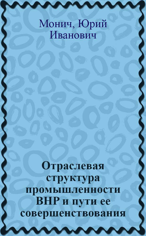 Отраслевая структура промышленности ВНР и пути ее совершенствования : Автореф. дис. на соиск. учен. степ. канд. экон. наук : (08.00.15)