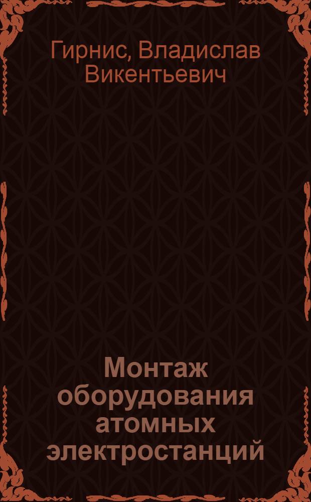 Монтаж оборудования атомных электростанций : Учеб. пособие для сред. проф.-техн. уч-щ