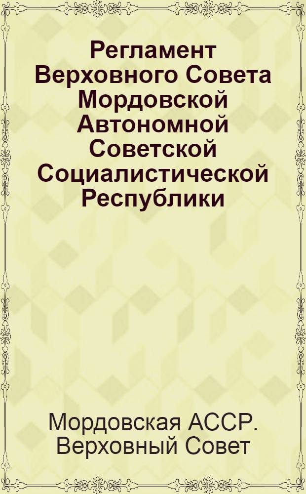 Регламент Верховного Совета Мордовской Автономной Советской Социалистической Республики : Принят на первой сессии Верховного Совета Мордов. АССР десятого созыва 21 марта 1980 г