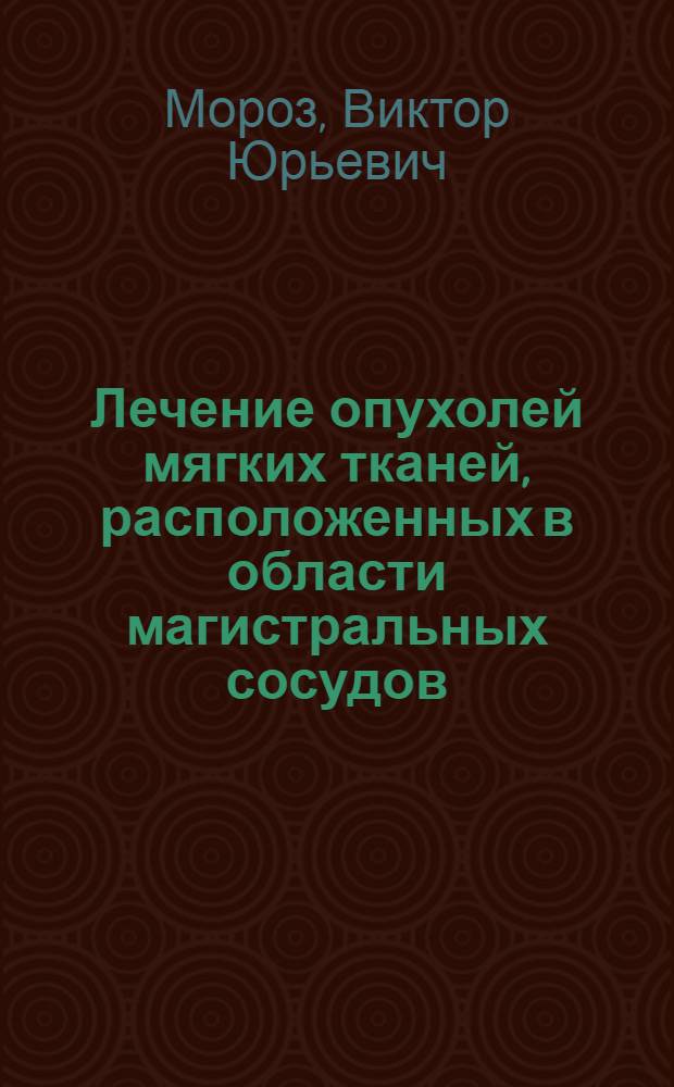 Лечение опухолей мягких тканей, расположенных в области магистральных сосудов : Автореф. дис. на соиск. учен. степ. д-ра мед. наук : (14.00.14)