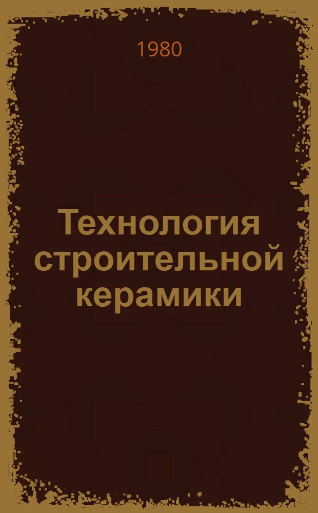 Технология строительной керамики : Учеб. пособие для инж.-строит. ин-тов и фак.