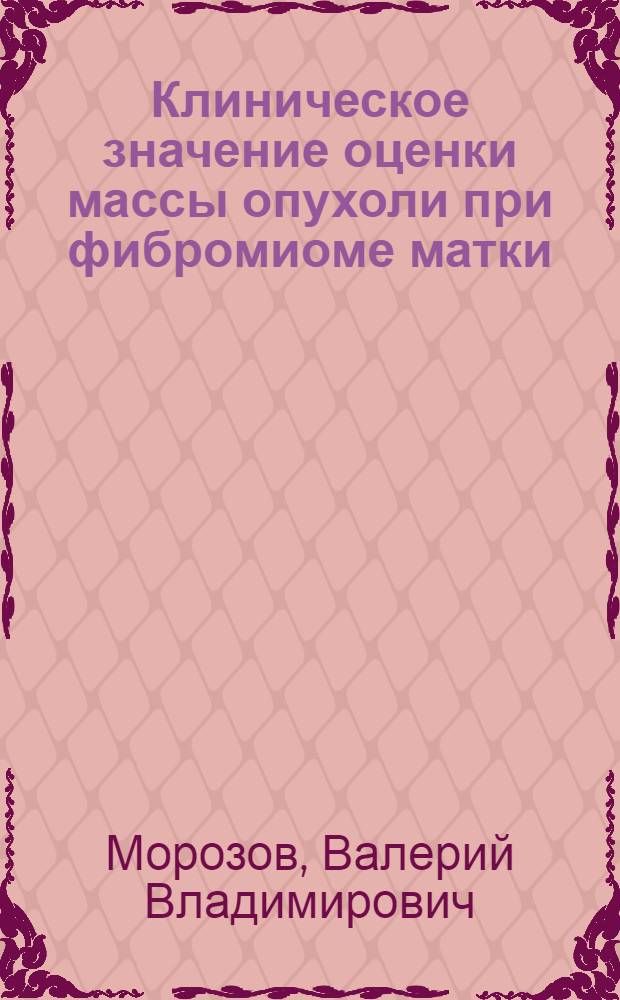 Клиническое значение оценки массы опухоли при фибромиоме матки : (Метр. и контакт.-микроскоп. исслед.) : Автореф. дис. на соиск. учен. степ. канд. мед. наук : (14.00.01)