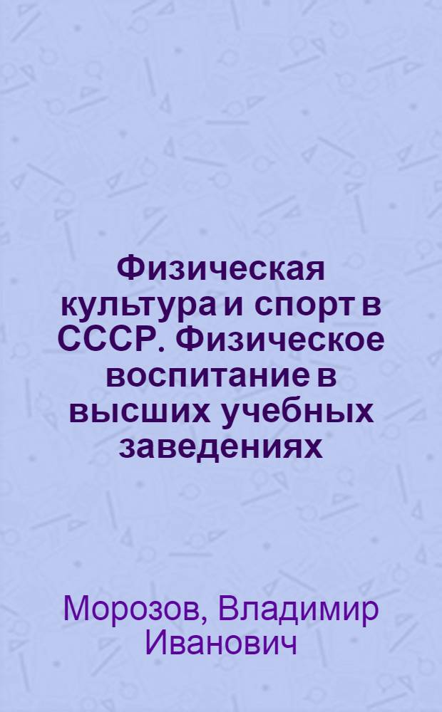 Физическая культура и спорт в СССР. Физическое воспитание в высших учебных заведениях : Метод. указания для преподавателей и студентов к теорет. разд. программы по физ. воспитанию : (Первый курс - тема 1)