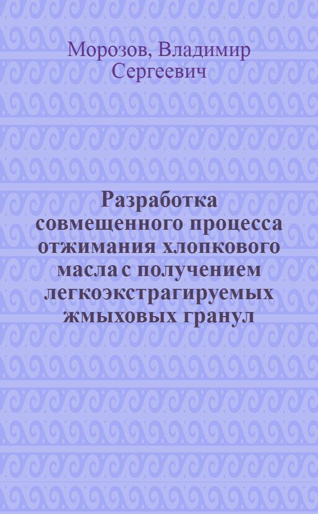 Разработка совмещенного процесса отжимания хлопкового масла с получением легкоэкстрагируемых жмыховых гранул : Автореф. дис. на соиск. учен. степ. к. т. н
