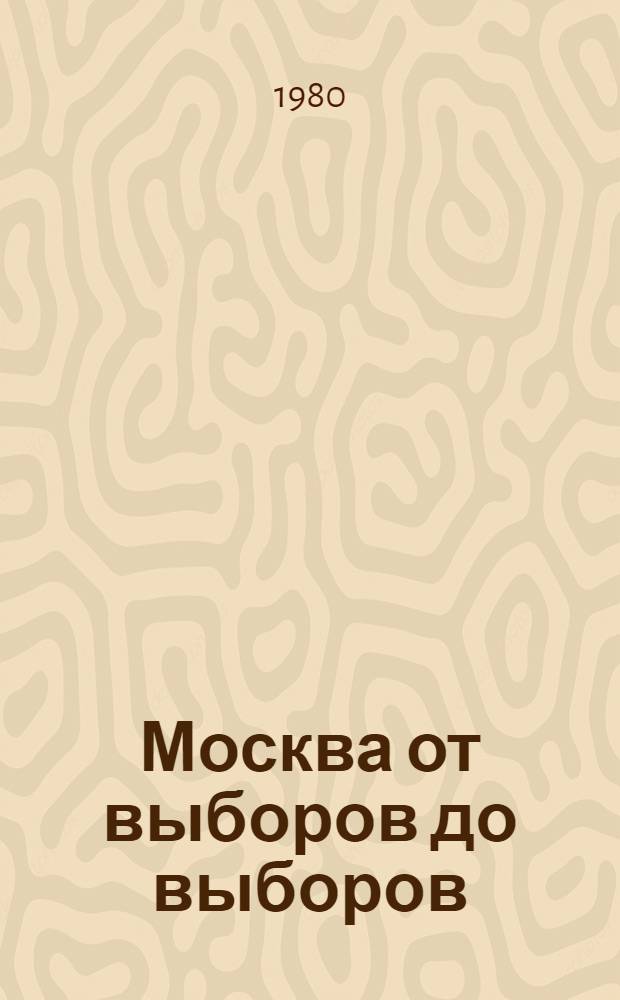 Москва от выборов до выборов : (Материал к выборам в Верхов. Совет РСФСР Х созыва и мест. Советы нар. депутатов XVII созыва)