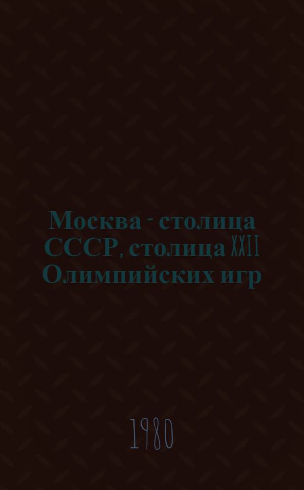 Москва - столица СССР, столица XXII Олимпийских игр : (Материал к автобус. экскурсии)
