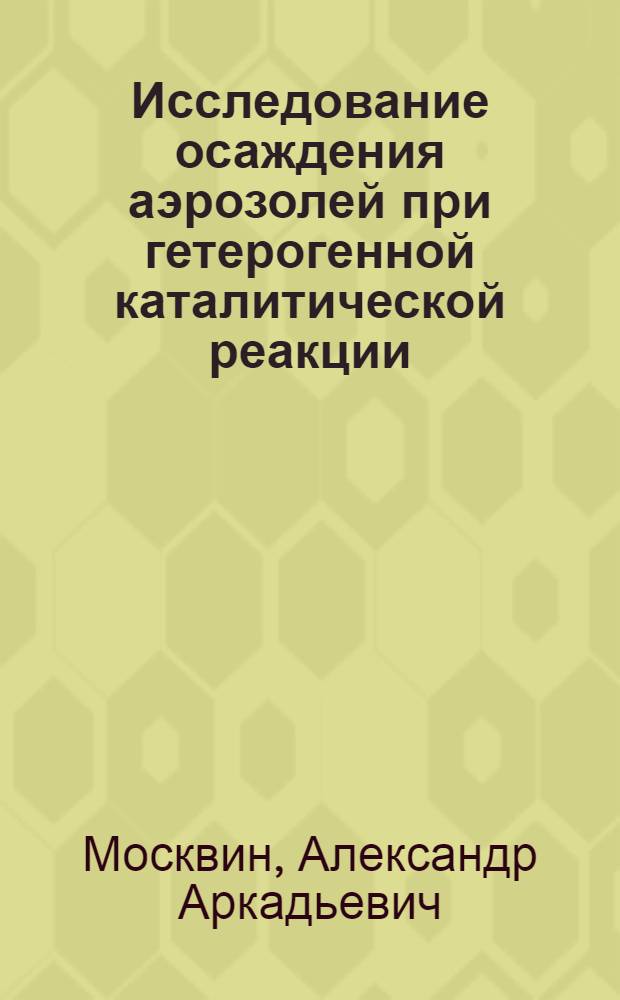 Исследование осаждения аэрозолей при гетерогенной каталитической реакции : Автореф. дис. на соиск. учен. степ. к. т. н