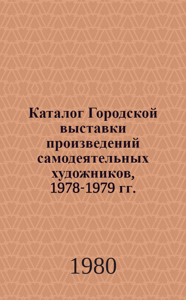 Каталог Городской выставки произведений самодеятельных художников, 1978-1979 гг. : Живопись, графика, скульптура, декор.-прикл. искусство