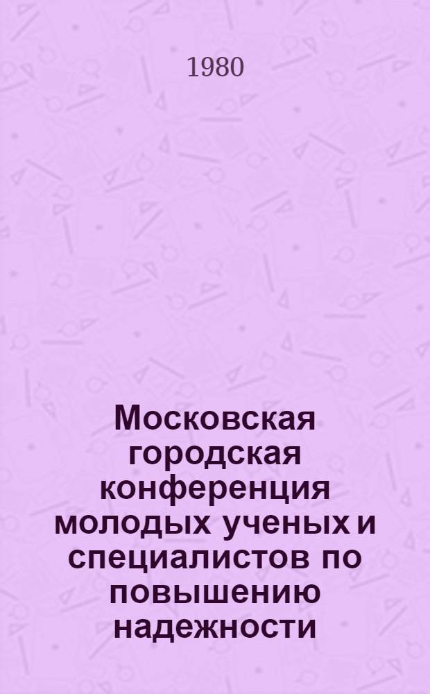 Московская городская конференция молодых ученых и специалистов по повышению надежности, экономичности и мощности энергетического и электротехнического оборудования, посвященная XXVI съезду КПСС, 24-30 дек. 1980 г. : Тезисы докл