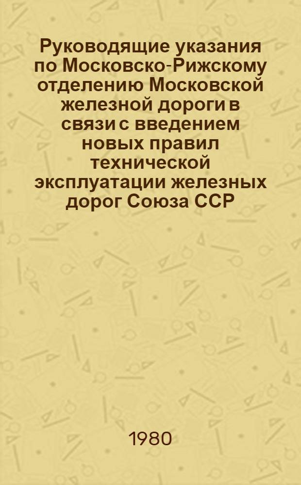 Руководящие указания по Московско-Рижскому отделению Московской железной дороги в связи с введением новых правил технической эксплуатации железных дорог Союза ССР : (О применении пунктов ПТЭ, Инструкции по движению поездов и маневровой работе, порядок выполнения которых устанавливается начальником отд-ния дороги в зависимости от мест. условий)